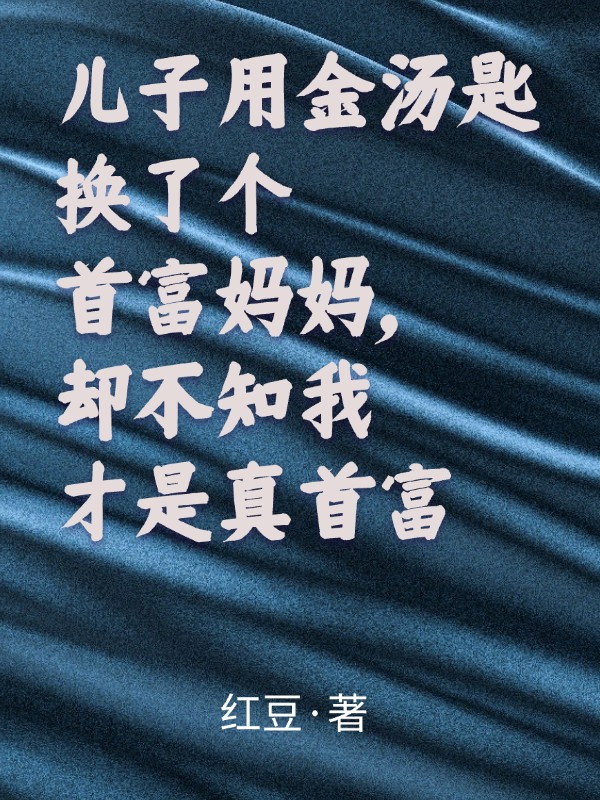 儿子用金汤匙换了个首富妈妈，却不知我才是真首富