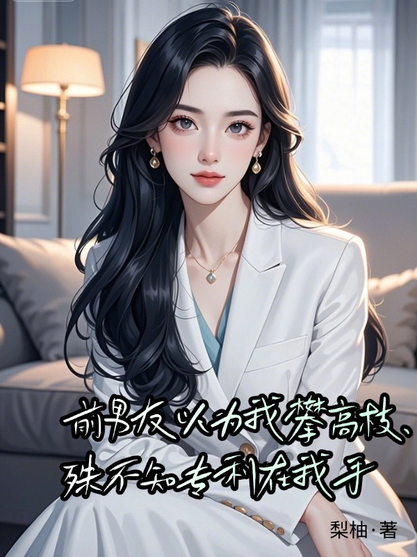 前男友以为我攀高枝，殊不知专利在我手