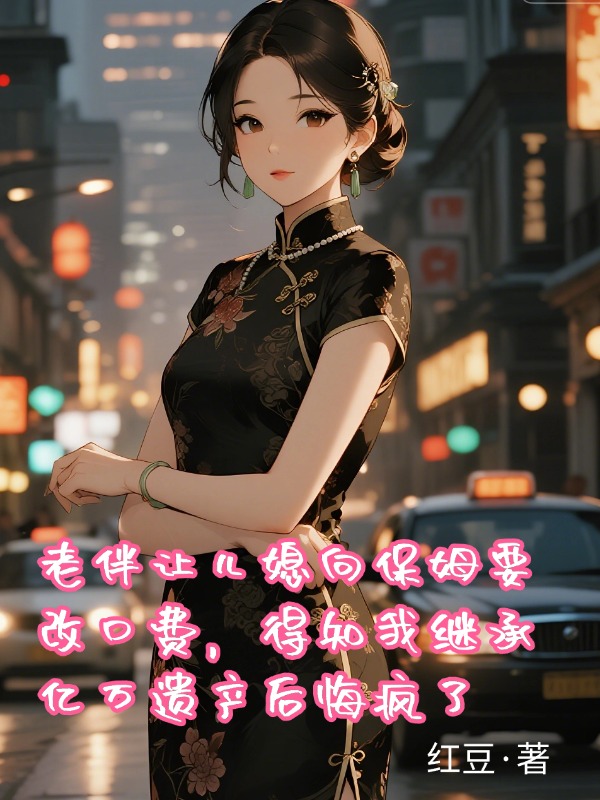 老伴让儿媳向保姆要改口费，得知我继承亿万遗产后悔疯了